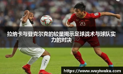 拉纳卡与登克尔克的较量揭示足球战术与球队实力的对决