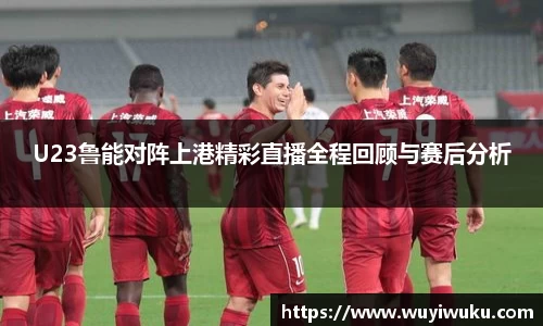 U23鲁能对阵上港精彩直播全程回顾与赛后分析