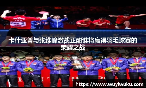 卡什亚普与张维峰激战正酣谁将赢得羽毛球赛的荣耀之战
